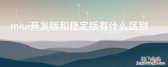 miui稳定版跟开发版有什么区别 miui开发版和稳定版有什么区别