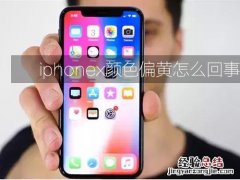 iphonex颜色偏黄怎么回事 苹果x显示颜色偏黄