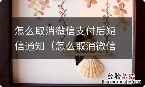 怎么取消微信支付后的手机短信通知 怎么取消微信支付后短信通知