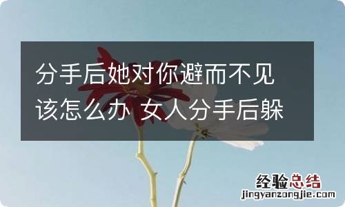 分手后她对你避而不见该怎么办 女人分手后躲着不见你