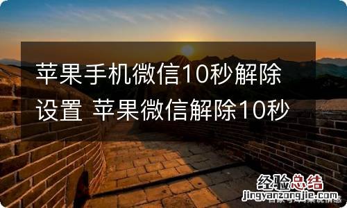 苹果手机微信10秒解除设置 苹果微信解除10秒语音限制