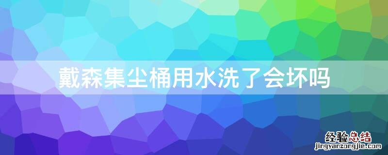 戴森集尘桶用水洗了会坏吗 戴森集尘桶裂了