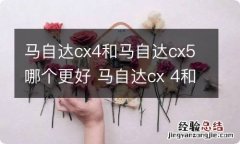 马自达cx4和马自达cx5哪个更好 马自达cx 4和马自达cx 5哪个好