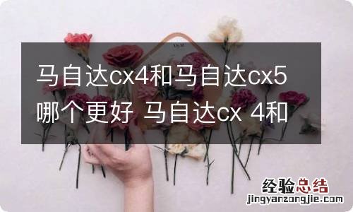 马自达cx4和马自达cx5哪个更好 马自达cx 4和马自达cx 5哪个好