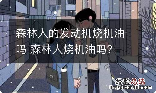 森林人的发动机烧机油吗 森林人烧机油吗?