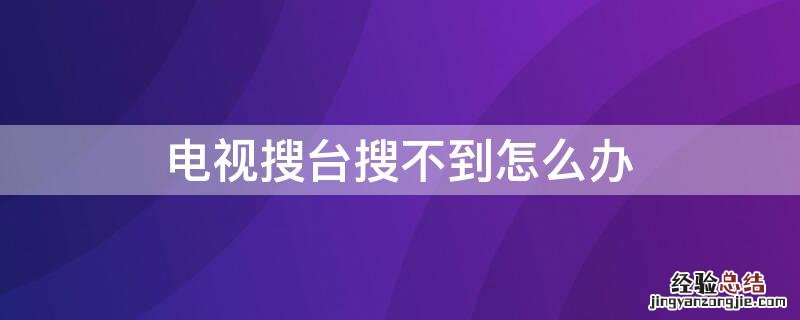 电视搜台搜不到怎么办 电视搜不到电视台怎么办