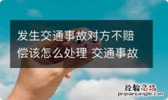 发生交通事故对方不赔偿该怎么处理 交通事故对方不接受赔偿怎么办