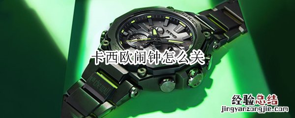 卡西欧闹钟怎么关闭一直个几分钟响一次 卡西欧闹钟怎么关
