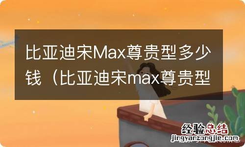 比亚迪宋max尊贵型 比亚迪宋Max尊贵型多少钱