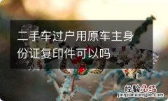 二手车过户用原车主身份证复印件可以吗