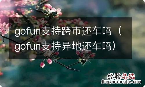 gofun支持异地还车吗 gofun支持跨市还车吗