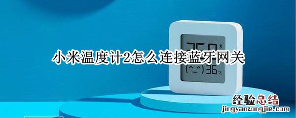 小米温度计2怎么连接蓝牙网关 小米温度计2怎么连接蓝牙网关插座