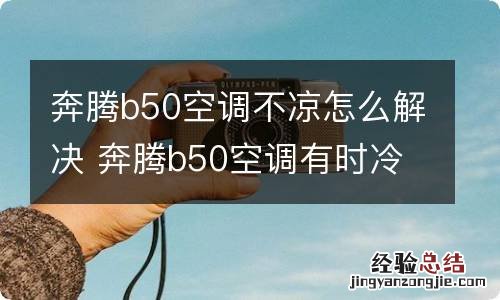 奔腾b50空调不凉怎么解决 奔腾b50空调有时冷有时不冷