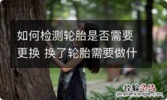 如何检测轮胎是否需要更换 换了轮胎需要做什么检测