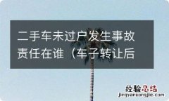 车子转让后没过户出了事故由谁负责 二手车未过户发生事故责任在谁