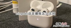 airpods语音提示怎么关闭 airpods怎么关闭语音播报