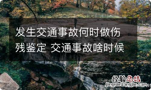 发生交通事故何时做伤残鉴定 交通事故啥时候做伤残鉴定