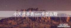 小天才手表sim卡取出 小天才手表sim卡怎么取