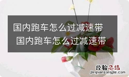 国内跑车怎么过减速带 国内跑车怎么过减速带的