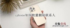 iphone联系人怎么批量删除 iphone如何批量删除联系人