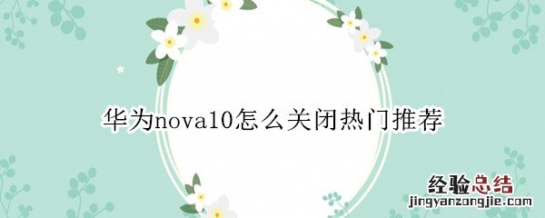 华为nova10怎么关闭热门推荐 华为mate10pro热门推荐怎么关闭