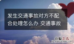 发生交通事故对方不配合处理怎么办 交通事故处理完对方不配合怎么办