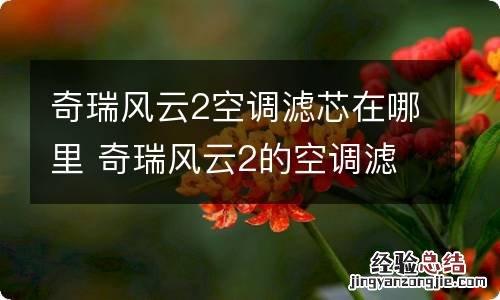 奇瑞风云2空调滤芯在哪里 奇瑞风云2的空调滤芯在哪