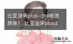 比亚迪宋plus-dmi电池质保？ 比亚迪宋plusdmi电池质保