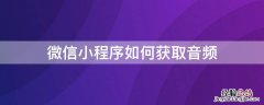 微信小程序如何获取音频 微信小程序如何获取音频权限