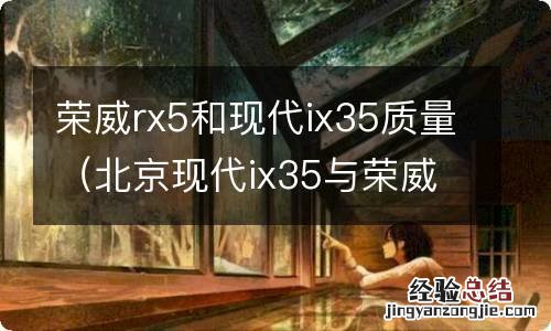 北京现代ix35与荣威rx5哪个好 荣威rx5和现代ix35质量