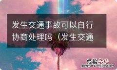 发生交通事故可以自行协商处理吗怎么写 发生交通事故可以自行协商处理吗