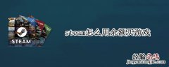 steam怎么用余额买游戏 steam如何使用余额购买游戏