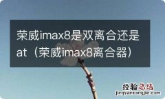 荣威imax8离合器 荣威imax8是双离合还是at