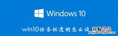 win10任务栏透明怎么设置 win10任务栏透明怎么设置家庭版