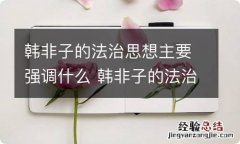 韩非子的法治思想主要强调什么 韩非子的法治思想主要强调什么相结合