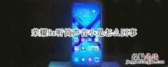 荣耀9x听筒声音小是怎么回事