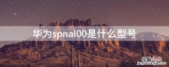 华为spnal00是什么型号 华为SPNAL00是什么型号手机