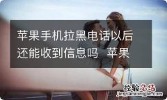 苹果手机拉黑电话以后还能收到信息吗苹果手机拉黑电话以后还能不能收到信息