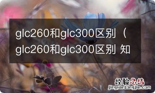 glc260和glc300区别 知乎 glc260和glc300区别