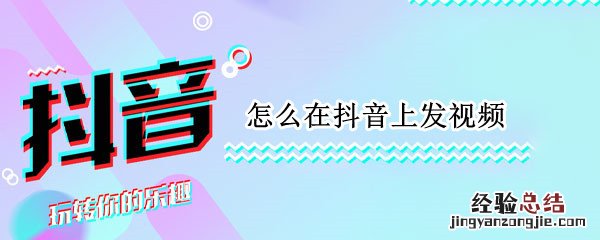 怎么在抖音上发视频 怎么在抖音上发视频上面带字