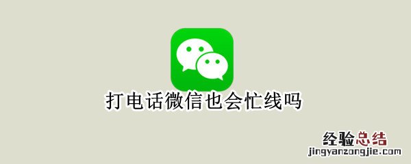 打电话微信也会忙线吗 打电话微信也会忙线吗和被挂断