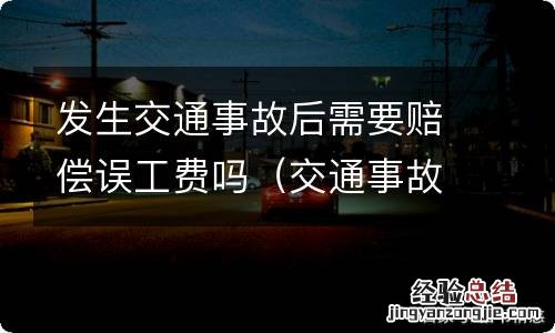 交通事故后可以要求赔偿误工费吗 发生交通事故后需要赔偿误工费吗