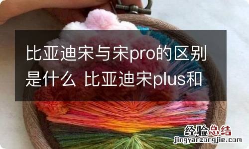 比亚迪宋与宋pro的区别是什么 比亚迪宋plus和宋pro的区别