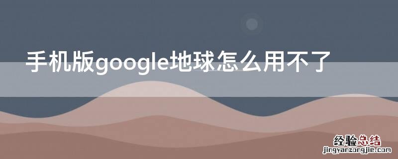 手机版google地球怎么用不了