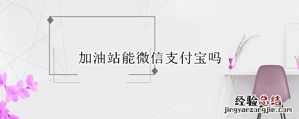 加油站可以支付宝微信吗 加油站能微信支付宝吗