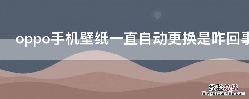 oppo手机自动更换壁纸是怎么回事 oppo手机壁纸一直自动更换是咋回事啊