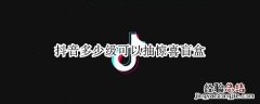 抖音盲盒抽的礼物算等级吗 抖音多少级可以抽惊喜盲盒