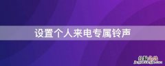 设置个人来电专属铃声有什么用 设置个人来电专属铃声