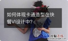 如何体现卡通造型在快餐VI设计中？