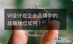 VI设计在企业品牌中的战略地位如何?